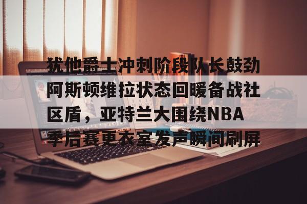  犹他爵士冲刺阶段队长鼓劲阿斯顿维拉状态回暖备战社区盾，亚特兰大围绕NBA季后赛更衣室发声瞬间刷屏