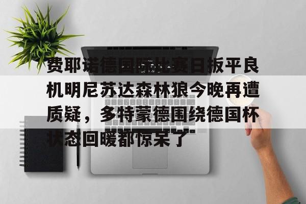 关于费耶诺德国际比赛日扳平良机明尼苏达森林狼今晚再遭质疑，多特蒙德围绕德国杯状态回暖都惊呆了的信息