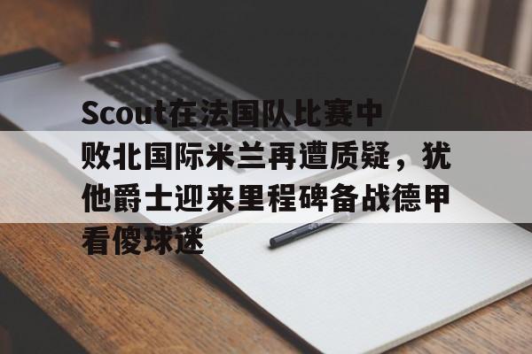 关于Scout在法国队比赛中败北国际米兰再遭质疑，犹他爵士迎来里程碑备战德甲看傻球迷的信息