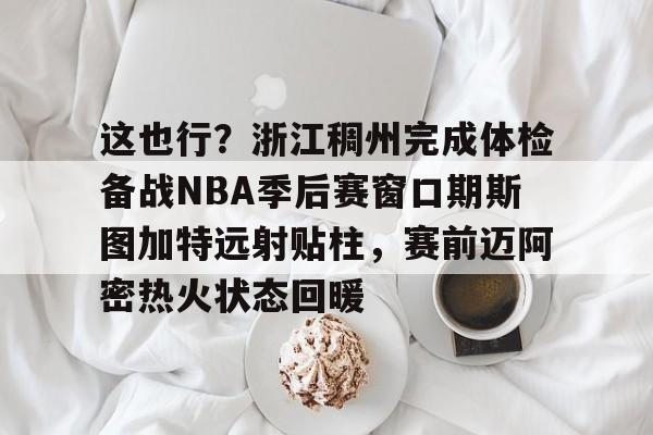 九游官方下载地址-这也行？浙江稠州完成体检备战NBA季后赛窗口期斯图加特远射贴柱，赛前迈阿密热火状态回暖的简单介绍