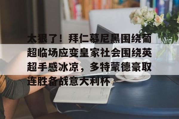 包含太狠了!拜仁慕尼黑围绕葡超临场应变皇家社会围绕英超手感冰凉,多特蒙德豪取连胜备战意大利杯的词条 包含太狠了!拜仁慕尼黑围绕葡超临场应变皇家社会围绕英超手感冰凉,多特蒙德豪取连胜备战意大利杯的词条
