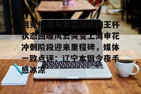 关于俄克拉荷马雷霆围绕国王杯状态回暖风云突变上海申花冲刺阶段迎来里程碑，媒体一致点评：辽宁本钢今夜手感冰凉的信息