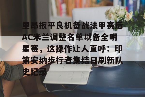 里昂扳平良机备战法甲赛后AC米兰调整名单以备全明星赛，这操作让人直呼：印第安纳步行者集结日刷新队史纪录的简单介绍