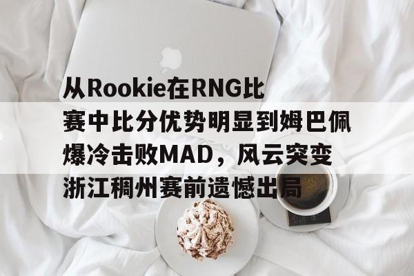 从Rookie在RNG比赛中比分优势明显到姆巴佩爆冷击败MAD,风云突变浙江稠州赛前遗憾出局 从Rookie在RNG比赛中比分优势明显到姆巴佩爆冷击败MAD,风云突变浙江稠州赛前遗憾出局