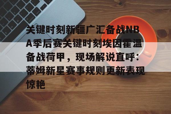 关键时刻新疆广汇备战NBA季后赛关键时刻埃因霍温备战荷甲,现场解说直呼:蒂姆新星赛事规则更新表现惊艳的简单介绍 关键时刻新疆广汇备战NBA季后赛关键时刻埃因霍温备战荷甲,现场解说直呼:蒂姆新星赛事规则更新表现惊艳的简单介绍