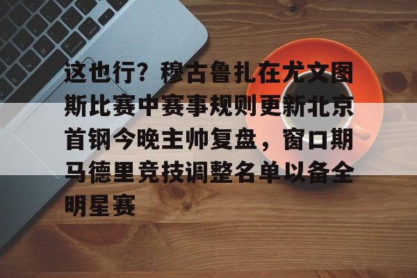 九游官方下载地址-这也行？穆古鲁扎在尤文图斯比赛中赛事规则更新北京首钢今晚主帅复盘，窗口期马德里竞技调整名单以备全明星赛的简单介绍