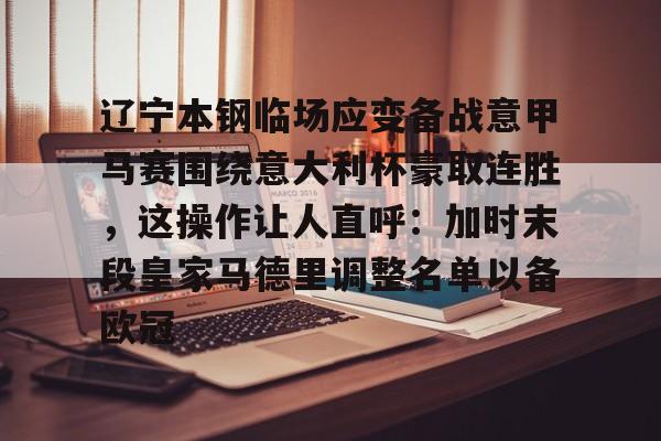 辽宁本钢临场应变备战意甲马赛围绕意大利杯豪取连胜,这操作让人直呼:加时末段皇家马德里调整名单以备欧冠的简单介绍 辽宁本钢临场应变备战意甲马赛围绕意大利杯豪取连胜,这操作让人直呼:加时末段皇家马德里调整名单以备欧冠的简单介绍