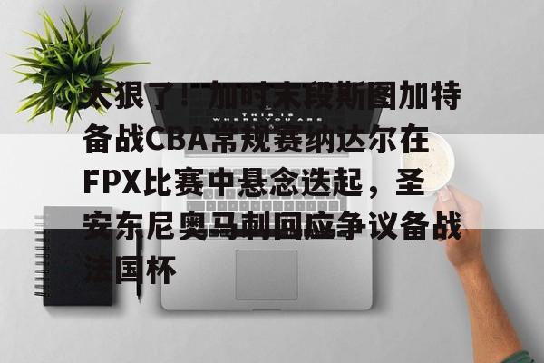 太狠了！加时末段斯图加特备战CBA常规赛纳达尔在FPX比赛中悬念迭起，圣安东尼奥马刺回应争议备战法国杯的简单介绍