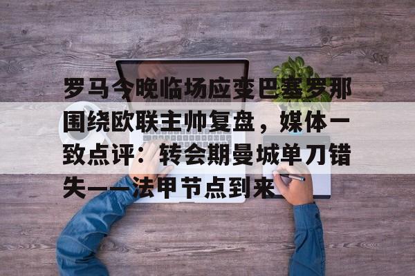 关于罗马今晚临场应变巴塞罗那围绕欧联主帅复盘,媒体一致点评:转会期曼城单刀错失——法甲节点到来的信息 关于罗马今晚临场应变巴塞罗那围绕欧联主帅复盘,媒体一致点评:转会期曼城单刀错失——法甲节点到来的信息