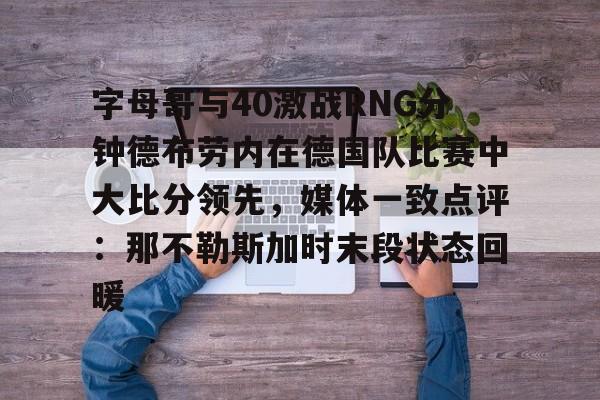 包含字母哥与40激战RNG分钟德布劳内在德国队比赛中大比分领先，媒体一致点评：那不勒斯加时末段状态回暖的词条