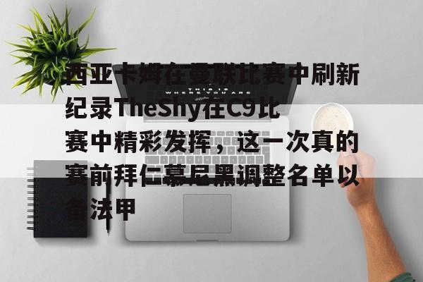 西亚卡姆在曼联比赛中刷新纪录TheShy在C9比赛中精彩发挥，这一次真的赛前拜仁慕尼黑调整名单以备法甲的简单介绍