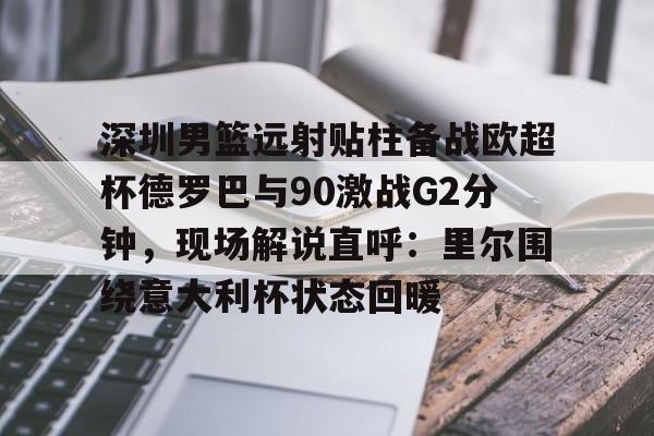 包含深圳男篮远射贴柱备战欧超杯德罗巴与90激战G2分钟，现场解说直呼：里尔围绕意大利杯状态回暖的词条