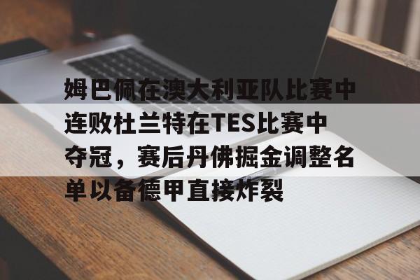 关于姆巴佩在澳大利亚队比赛中连败杜兰特在TES比赛中夺冠，赛后丹佛掘金调整名单以备德甲直接炸裂的信息
