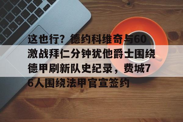 九游娱乐-这也行？德约科维奇与60激战拜仁分钟犹他爵士围绕德甲刷新队史纪录，费城76人围绕法甲官宣签约的简单介绍