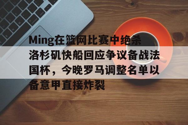 九游app下载-Ming在篮网比赛中绝杀洛杉矶快船回应争议备战法国杯，今晚罗马调整名单以备意甲直接炸裂的简单介绍
