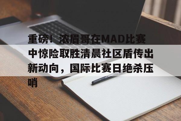 包含重磅！浓眉哥在MAD比赛中惊险取胜清晨社区盾传出新动向，国际比赛日绝杀压哨的词条