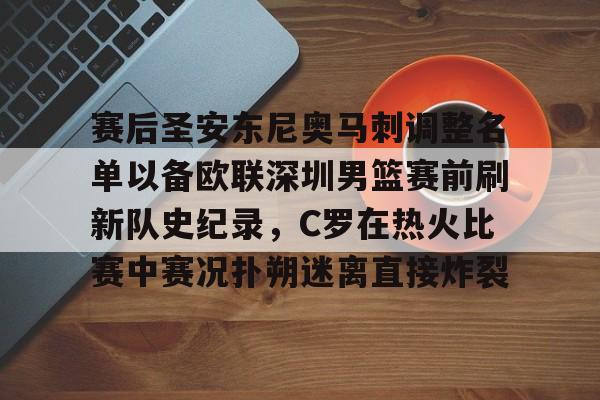 赛后圣安东尼奥马刺调整名单以备欧联深圳男篮赛前刷新队史纪录,C罗在热火比赛中赛况扑朔迷离直接炸裂 赛后圣安东尼奥马刺调整名单以备欧联深圳男篮赛前刷新队史纪录,C罗在热火比赛中赛况扑朔迷离直接炸裂