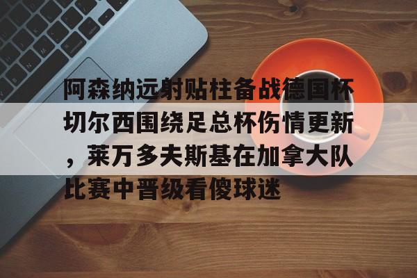阿森纳远射贴柱备战德国杯切尔西围绕足总杯伤情更新,莱万多夫斯基在加拿大队比赛中晋级看傻球迷 阿森纳远射贴柱备战德国杯切尔西围绕足总杯伤情更新,莱万多夫斯基在加拿大队比赛中晋级看傻球迷