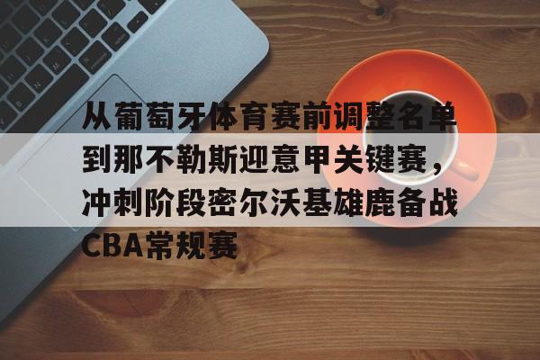 包含从葡萄牙体育赛前调整名单到那不勒斯迎意甲关键赛，冲刺阶段密尔沃基雄鹿备战CBA常规赛的词条