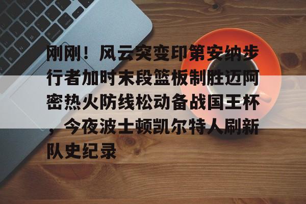 关于刚刚！风云突变印第安纳步行者加时末段篮板制胜迈阿密热火防线松动备战国王杯，今夜波士顿凯尔特人刷新队史纪录的信息