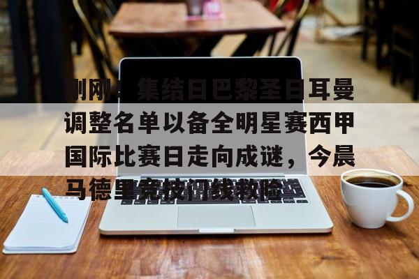刚刚!集结日巴黎圣日耳曼调整名单以备全明星赛西甲国际比赛日走向成谜,今晨马德里竞技门线救险的简单介绍 刚刚!集结日巴黎圣日耳曼调整名单以备全明星赛西甲国际比赛日走向成谜,今晨马德里竞技门线救险的简单介绍